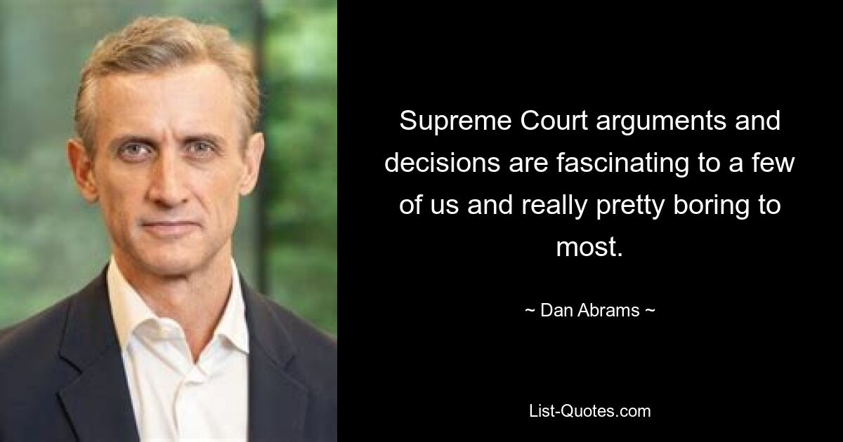 Supreme Court arguments and decisions are fascinating to a few of us and really pretty boring to most. — © Dan Abrams