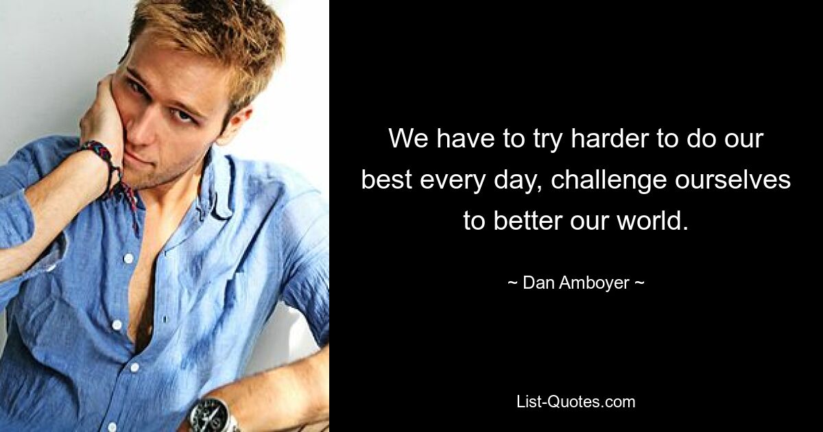 We have to try harder to do our best every day, challenge ourselves to better our world. — © Dan Amboyer