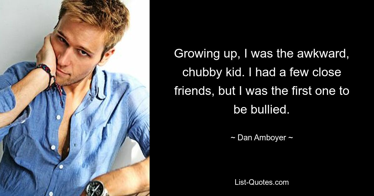 Growing up, I was the awkward, chubby kid. I had a few close friends, but I was the first one to be bullied. — © Dan Amboyer