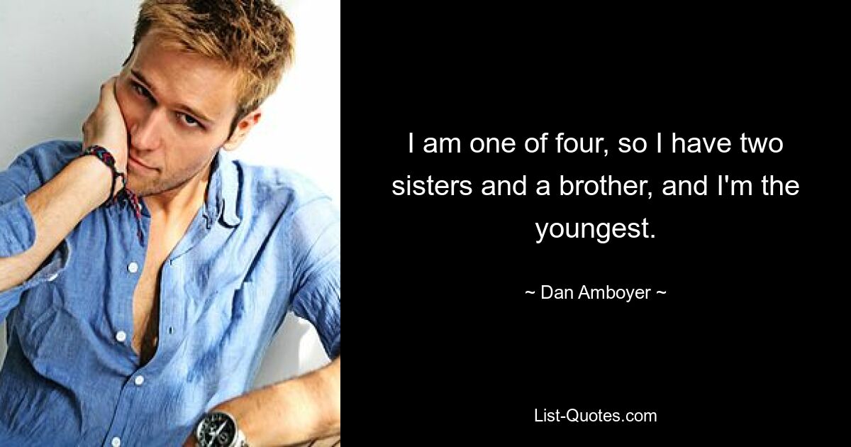 I am one of four, so I have two sisters and a brother, and I'm the youngest. — © Dan Amboyer