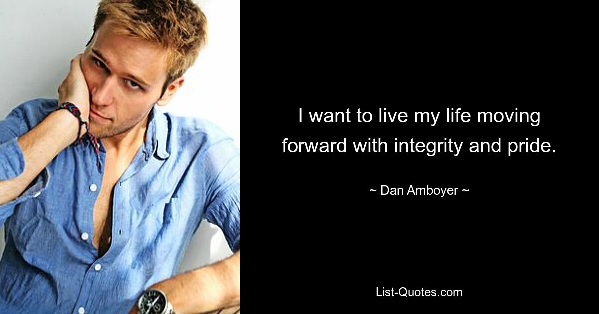 I want to live my life moving forward with integrity and pride. — © Dan Amboyer