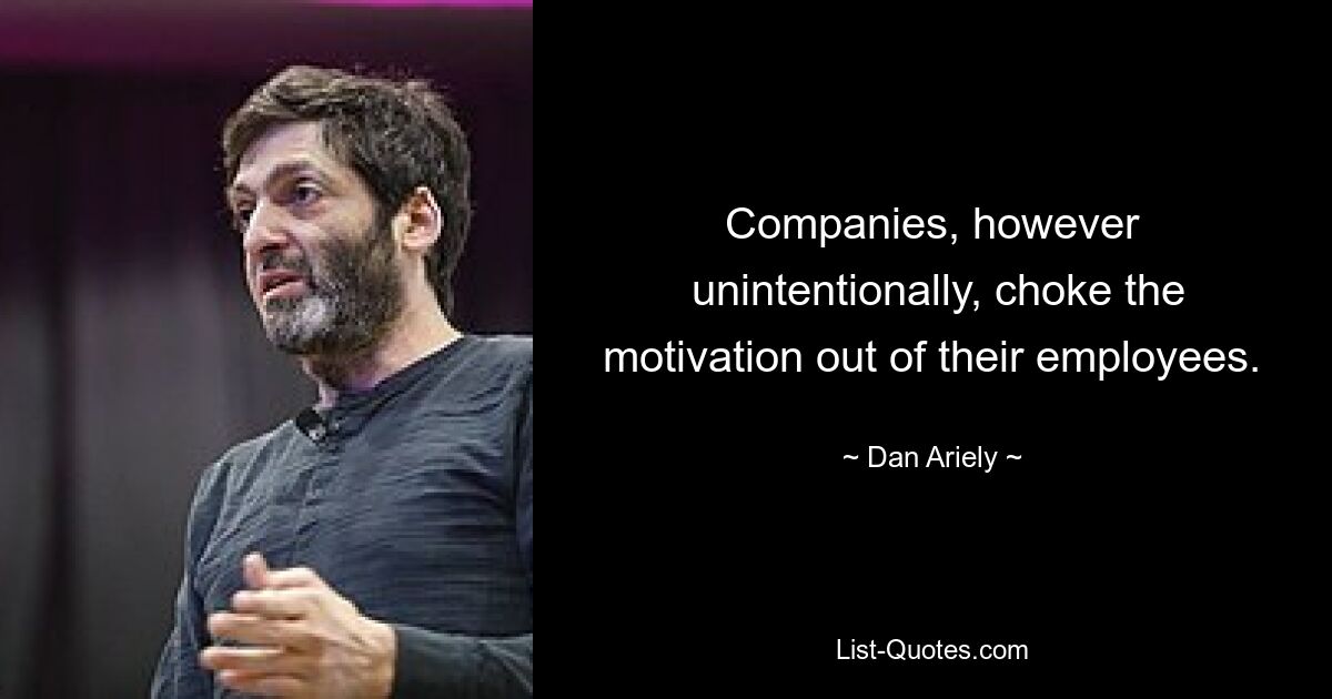 Companies, however
 unintentionally, choke the motivation out of their employees. — © Dan Ariely