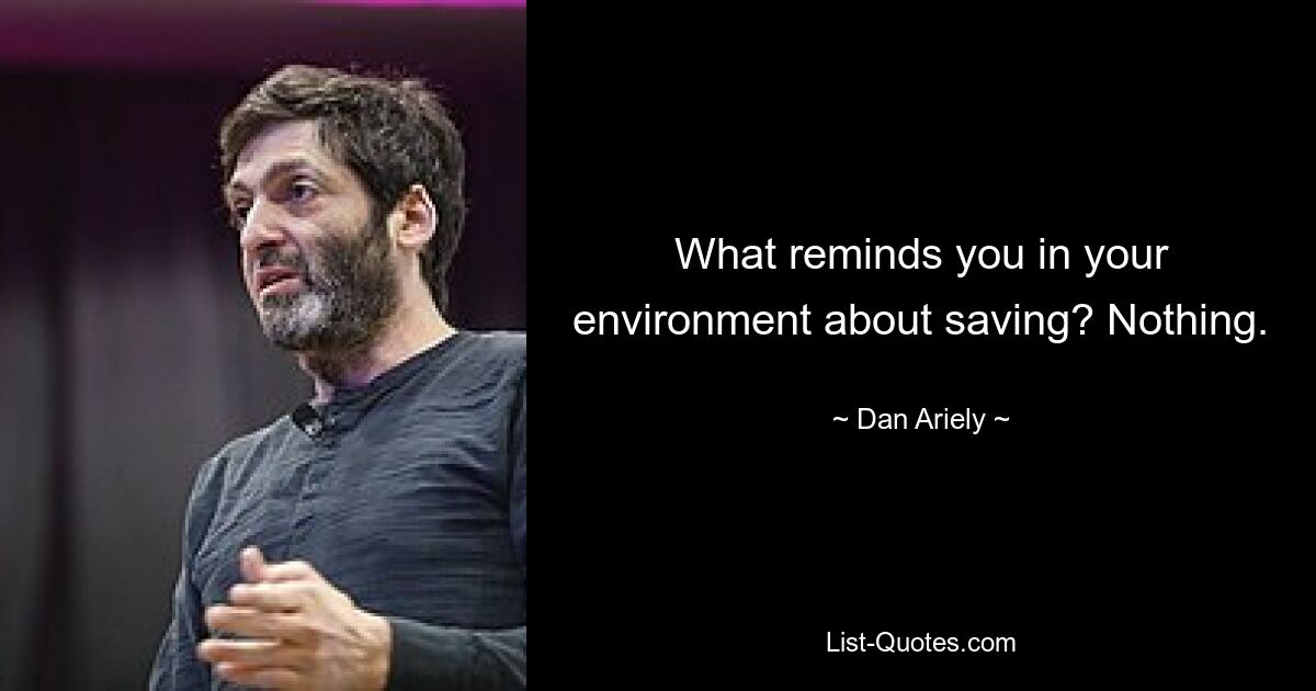 What reminds you in your environment about saving? Nothing. — © Dan Ariely