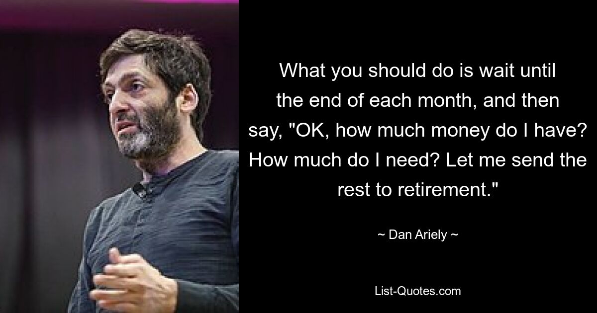 What you should do is wait until the end of each month, and then say, "OK, how much money do I have? How much do I need? Let me send the rest to retirement." — © Dan Ariely