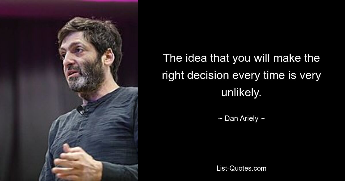 The idea that you will make the right decision every time is very unlikely. — © Dan Ariely