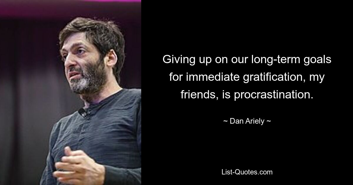 Giving up on our long-term goals for immediate gratification, my friends, is procrastination. — © Dan Ariely