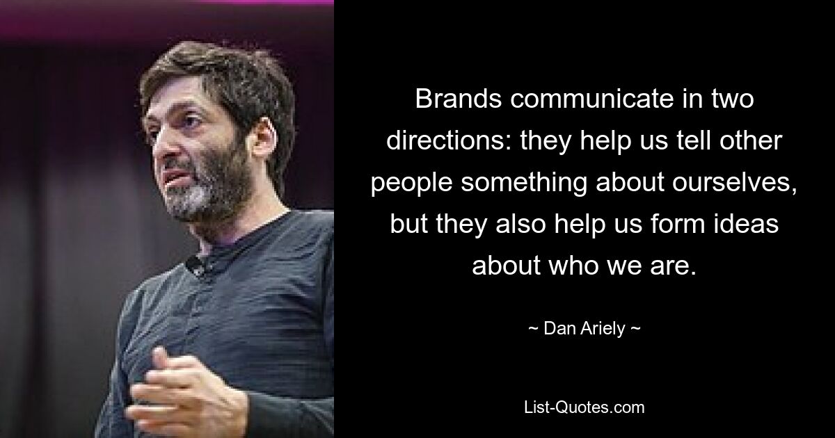 Brands communicate in two directions: they help us tell other people something about ourselves, but they also help us form ideas about who we are. — © Dan Ariely