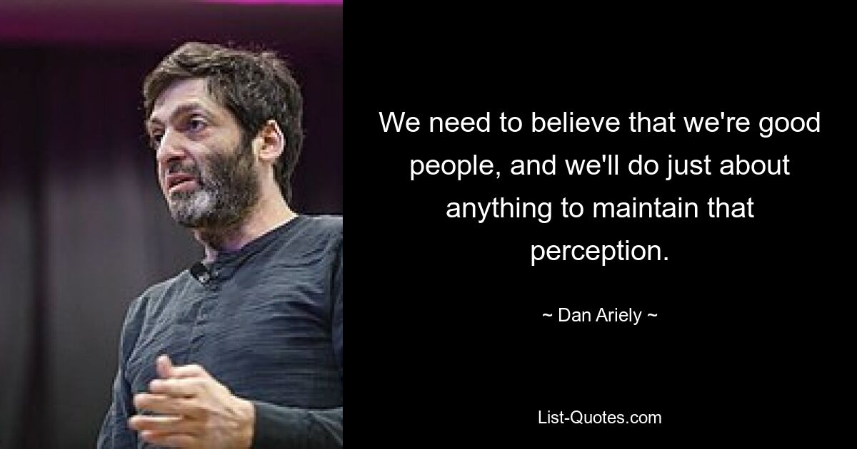 We need to believe that we're good people, and we'll do just about anything to maintain that perception. — © Dan Ariely