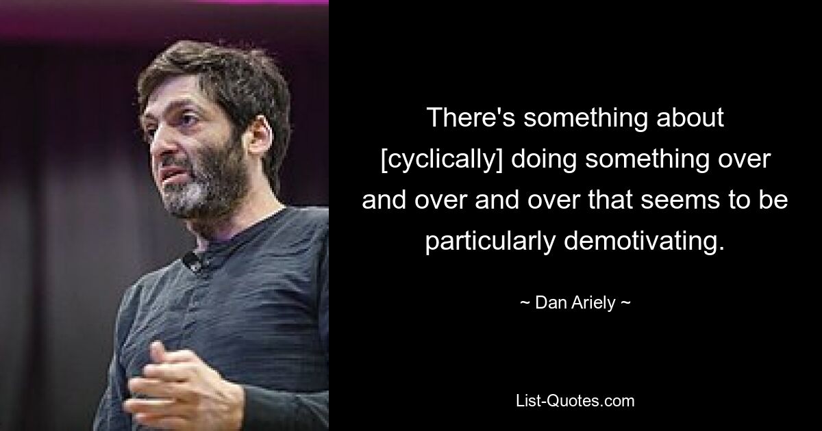 There's something about [cyclically] doing something over and over and over that seems to be particularly demotivating. — © Dan Ariely