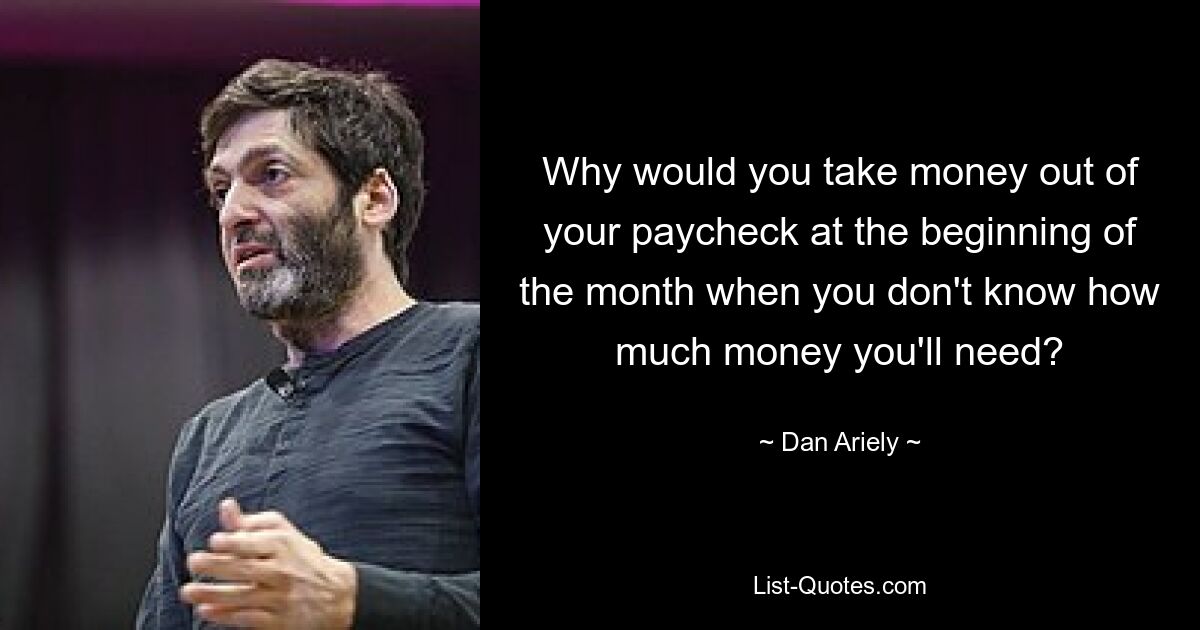 Why would you take money out of your paycheck at the beginning of the month when you don't know how much money you'll need? — © Dan Ariely