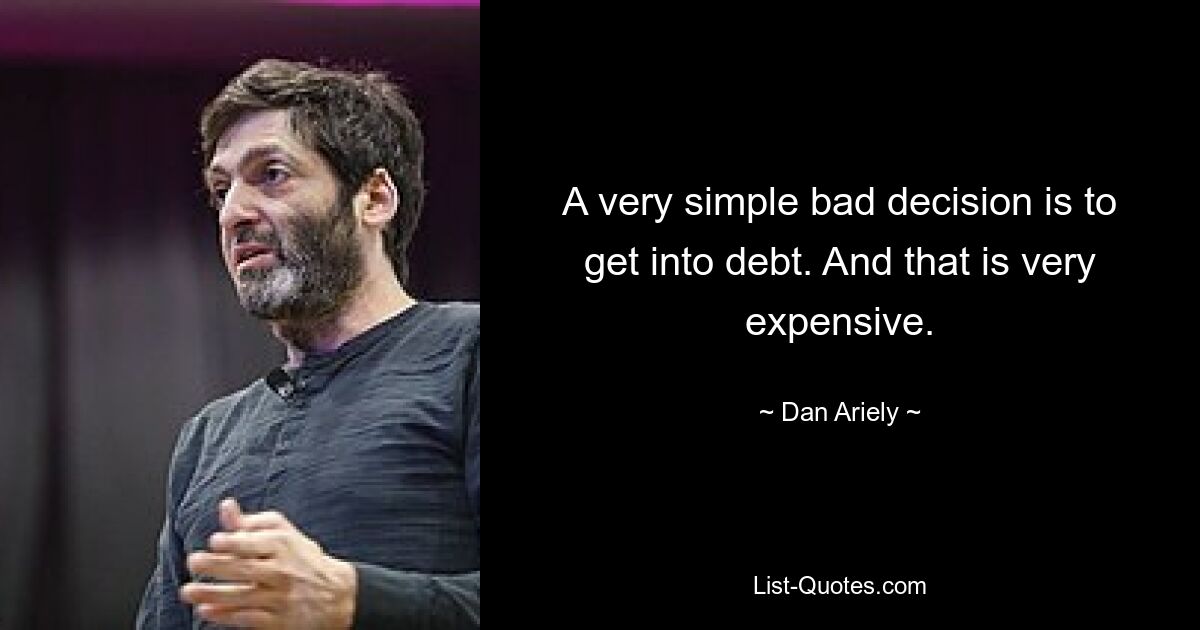 A very simple bad decision is to get into debt. And that is very expensive. — © Dan Ariely