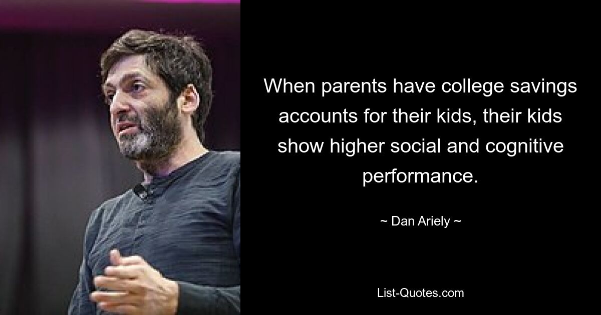 When parents have college savings accounts for their kids, their kids show higher social and cognitive performance. — © Dan Ariely