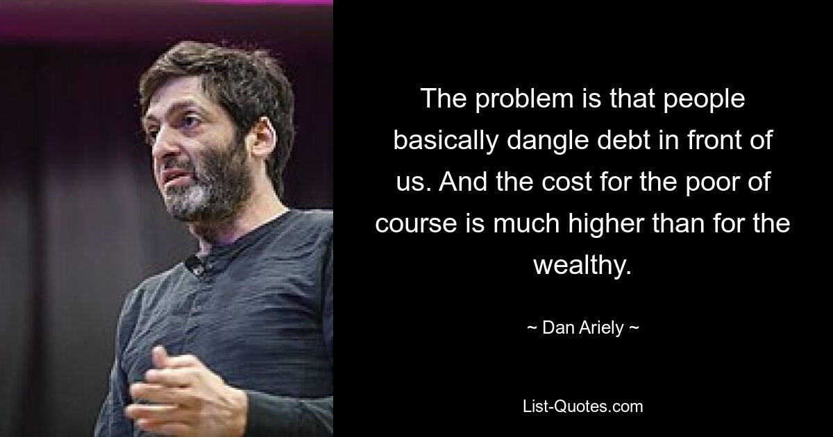 The problem is that people basically dangle debt in front of us. And the cost for the poor of course is much higher than for the wealthy. — © Dan Ariely