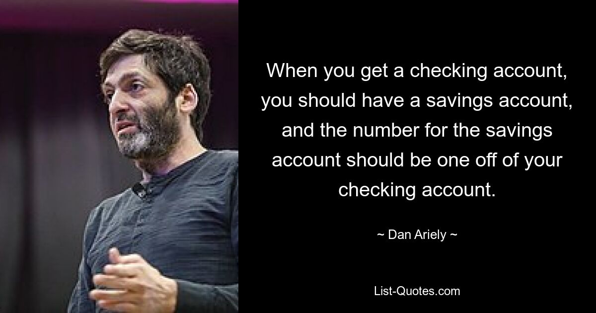 When you get a checking account, you should have a savings account, and the number for the savings account should be one off of your checking account. — © Dan Ariely