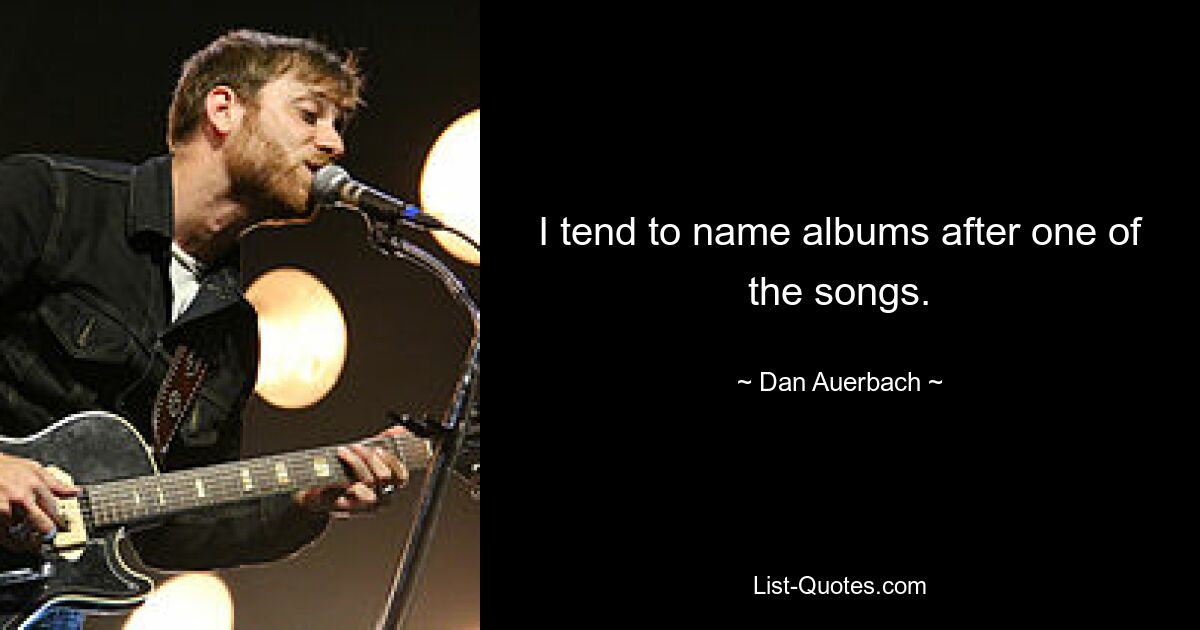 I tend to name albums after one of the songs. — © Dan Auerbach