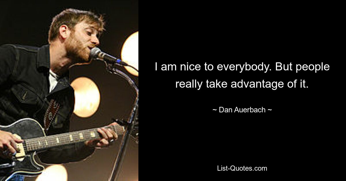 I am nice to everybody. But people really take advantage of it. — © Dan Auerbach