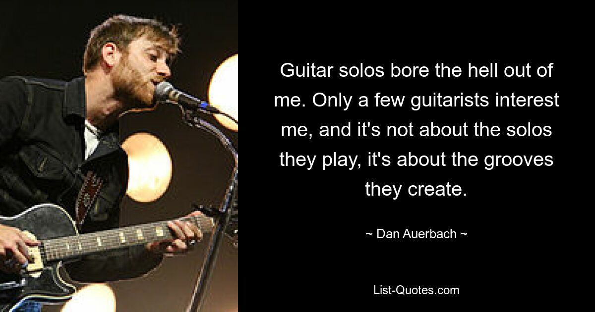 Gitarrensoli langweilen mich wahnsinnig. Nur wenige Gitarristen interessieren mich, und es geht ihnen nicht um die Soli, die sie spielen, sondern um die Grooves, die sie erzeugen. — © Dan Auerbach