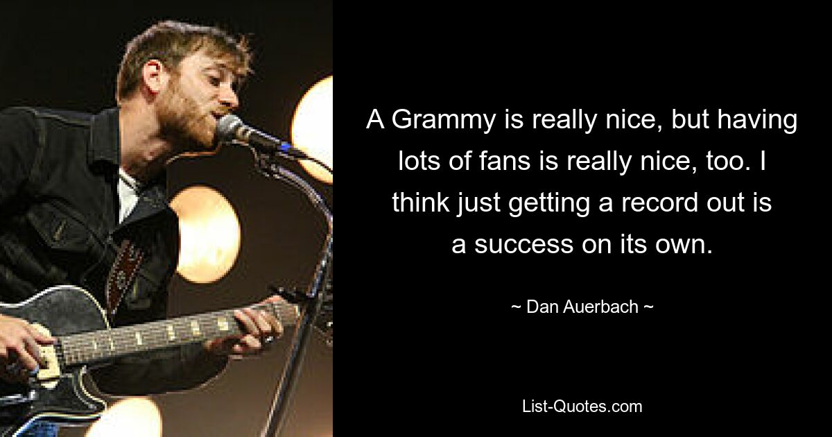 A Grammy is really nice, but having lots of fans is really nice, too. I think just getting a record out is a success on its own. — © Dan Auerbach