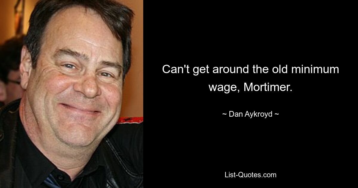 Can't get around the old minimum wage, Mortimer. — © Dan Aykroyd