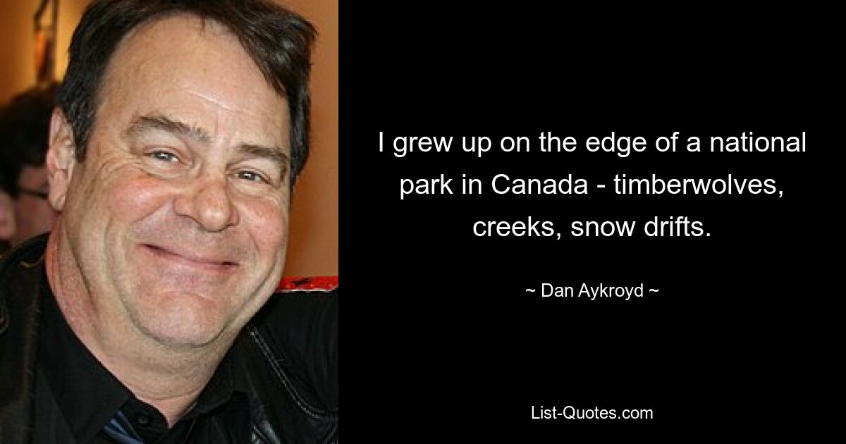 I grew up on the edge of a national park in Canada - timberwolves, creeks, snow drifts. — © Dan Aykroyd