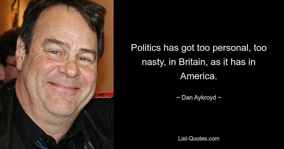 Politics has got too personal, too nasty, in Britain, as it has in America. — © Dan Aykroyd