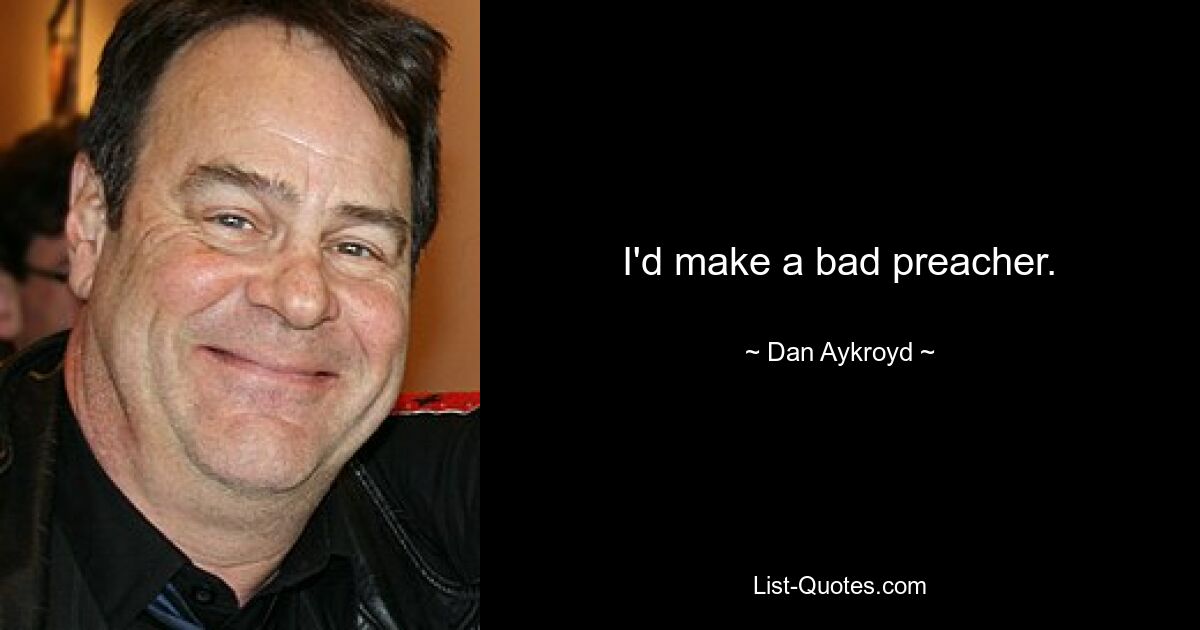 I'd make a bad preacher. — © Dan Aykroyd