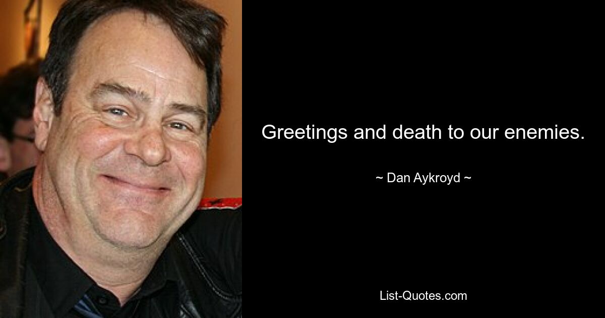 Greetings and death to our enemies. — © Dan Aykroyd