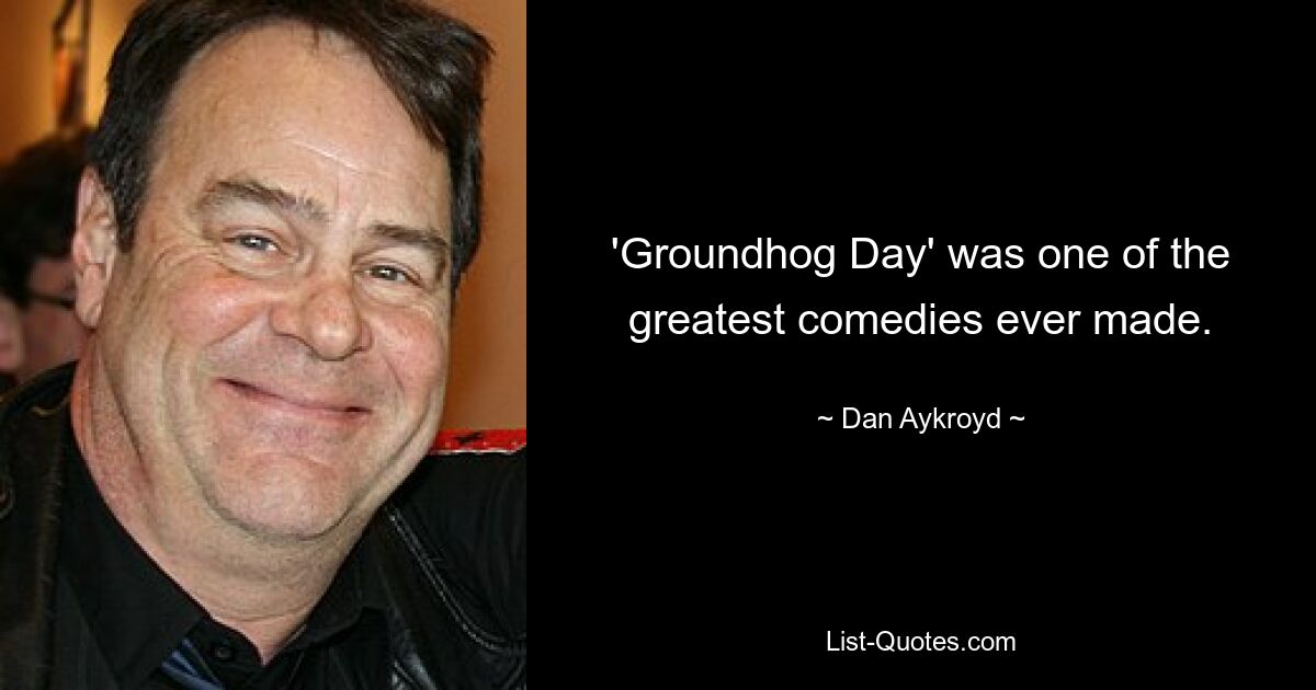 'Groundhog Day' was one of the greatest comedies ever made. — © Dan Aykroyd