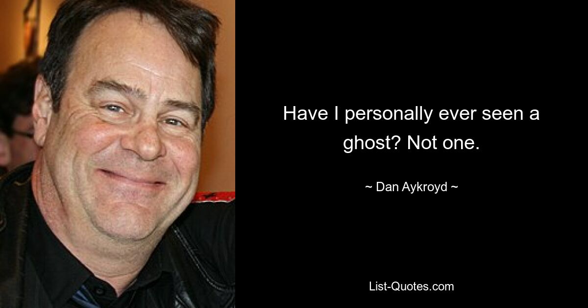 Have I personally ever seen a ghost? Not one. — © Dan Aykroyd