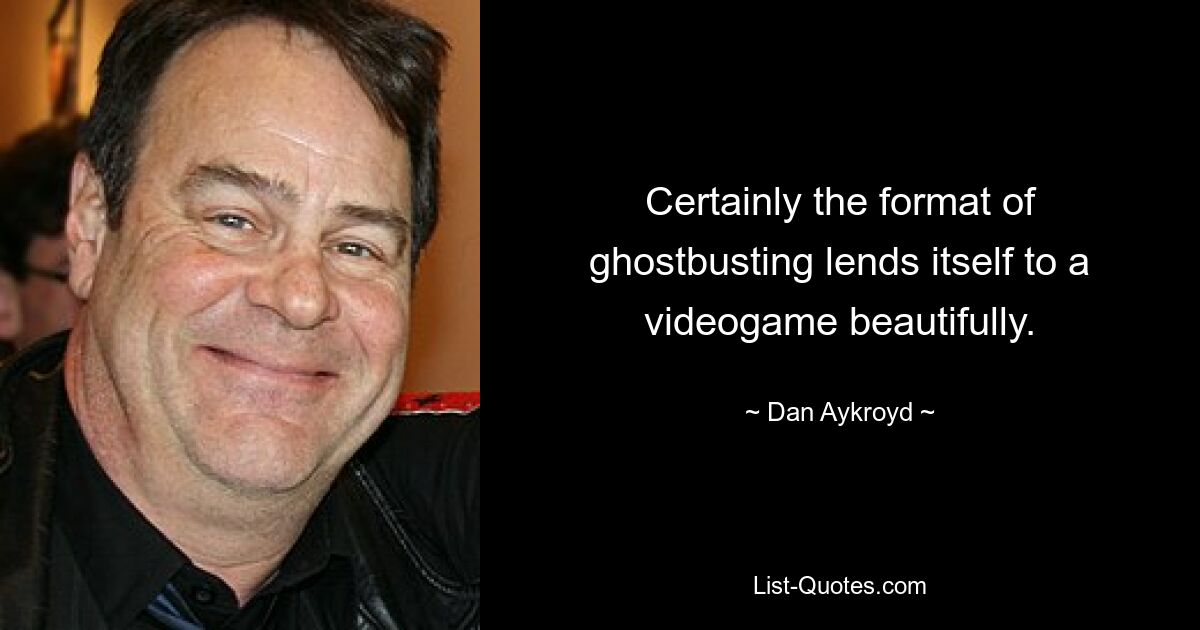 Certainly the format of ghostbusting lends itself to a videogame beautifully. — © Dan Aykroyd