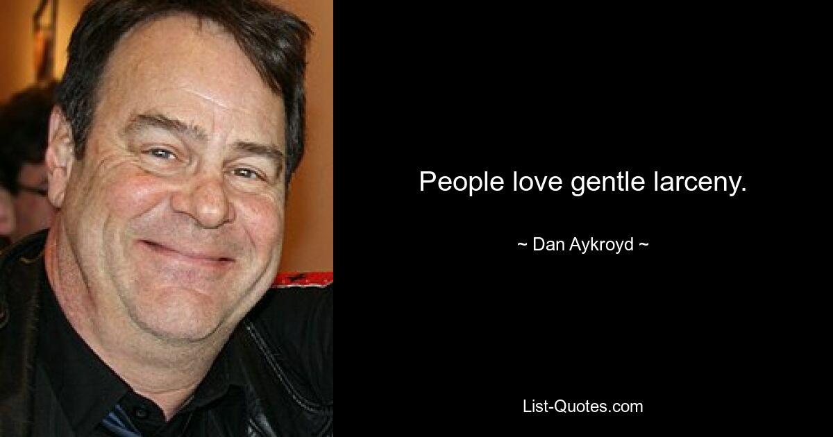 People love gentle larceny. — © Dan Aykroyd