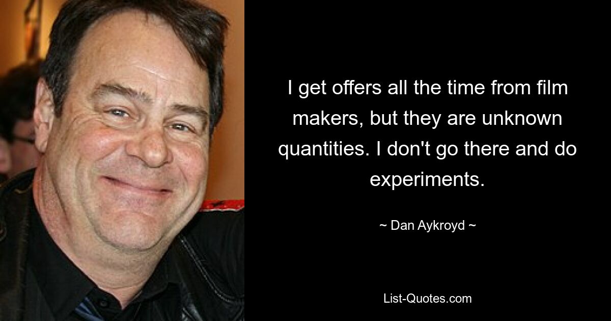 I get offers all the time from film makers, but they are unknown quantities. I don't go there and do experiments. — © Dan Aykroyd