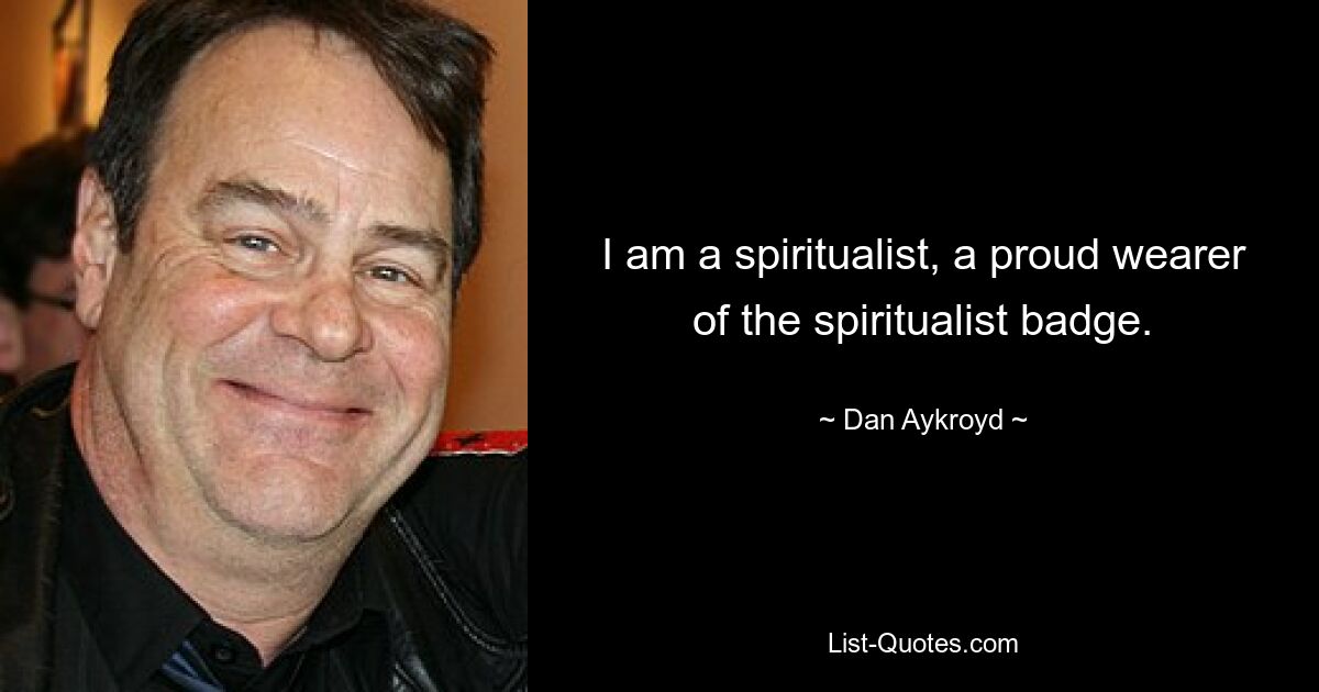 I am a spiritualist, a proud wearer of the spiritualist badge. — © Dan Aykroyd