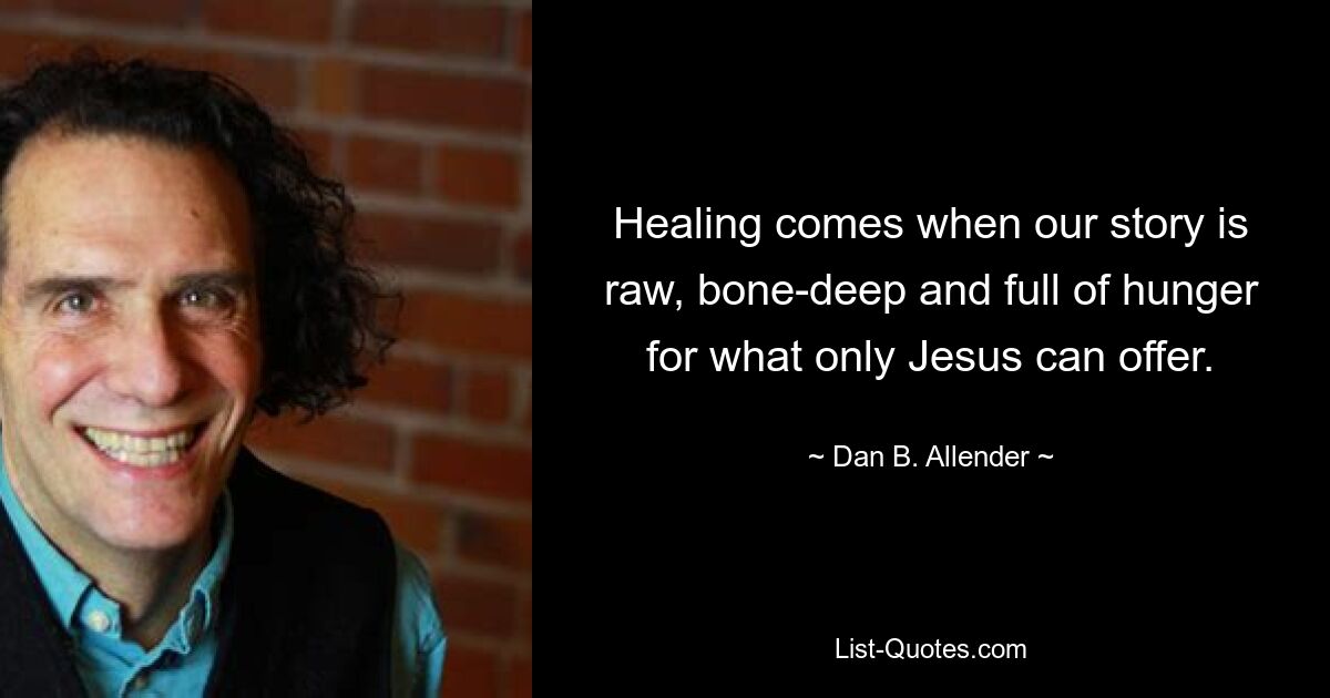 Healing comes when our story is raw, bone-deep and full of hunger for what only Jesus can offer. — © Dan B. Allender