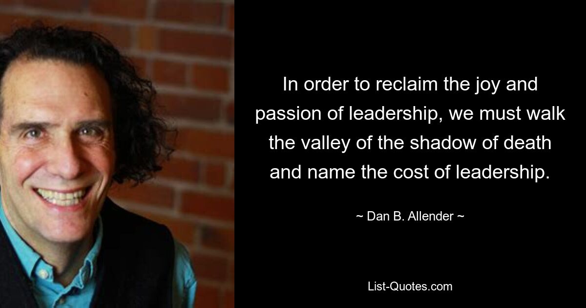 In order to reclaim the joy and passion of leadership, we must walk the valley of the shadow of death and name the cost of leadership. — © Dan B. Allender