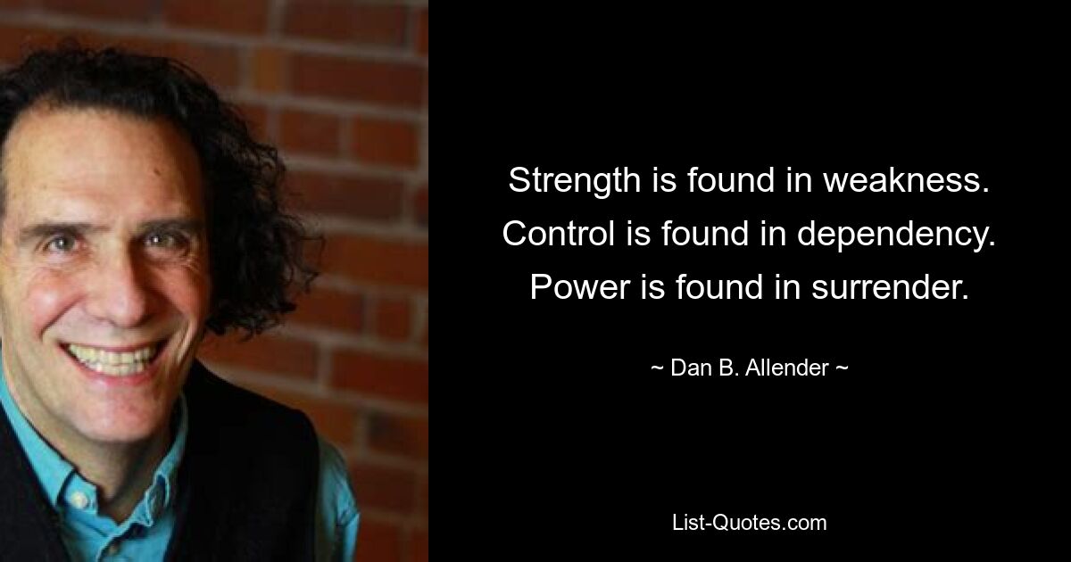 Strength is found in weakness. Control is found in dependency. Power is found in surrender. — © Dan B. Allender