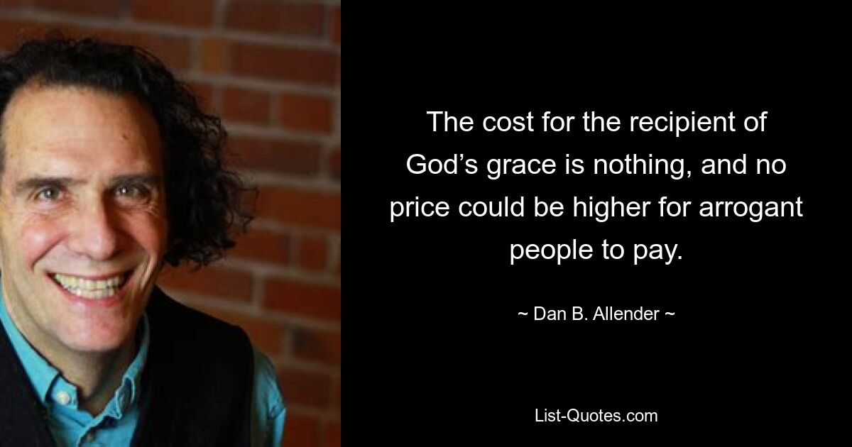 The cost for the recipient of God’s grace is nothing, and no price could be higher for arrogant people to pay. — © Dan B. Allender