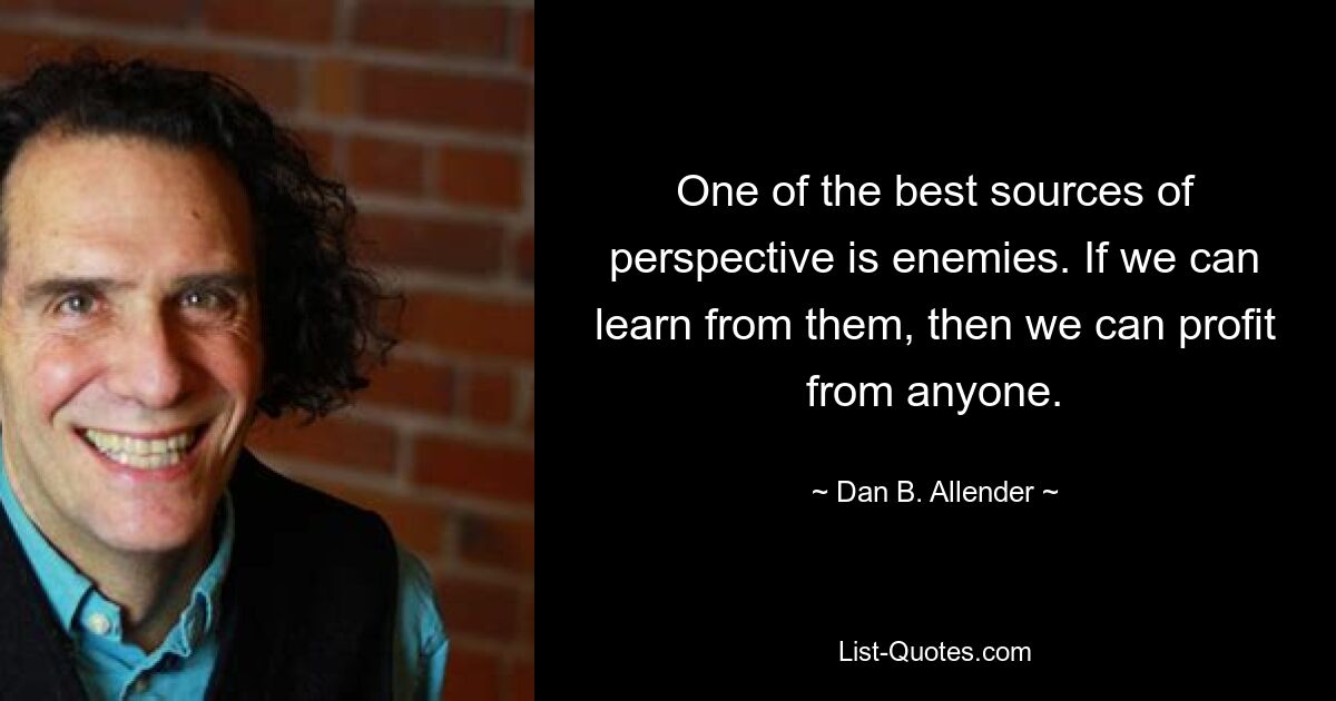 One of the best sources of perspective is enemies. If we can learn from them, then we can profit from anyone. — © Dan B. Allender