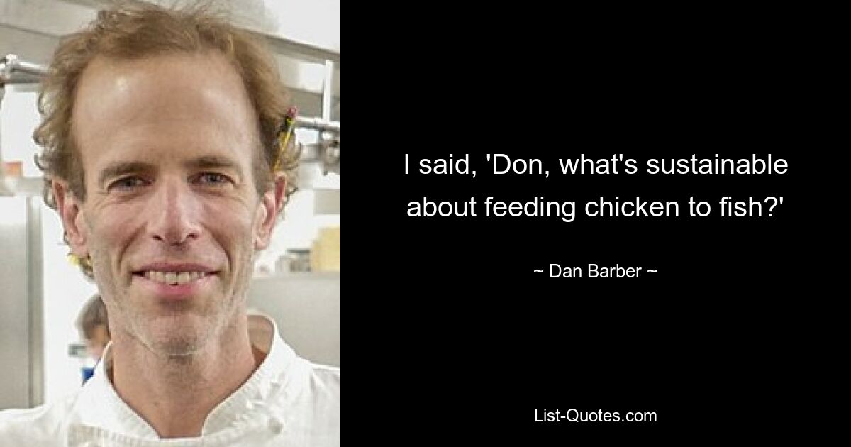 I said, 'Don, what's sustainable about feeding chicken to fish?' — © Dan Barber