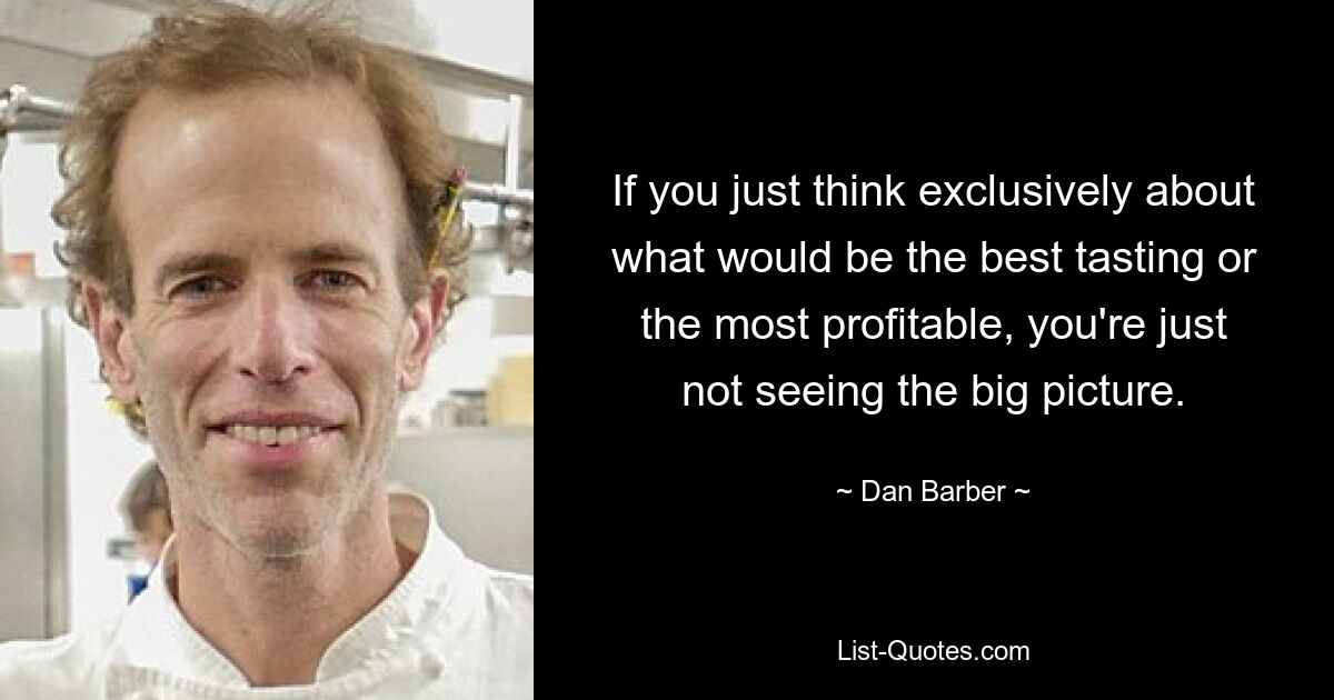 If you just think exclusively about what would be the best tasting or the most profitable, you're just not seeing the big picture. — © Dan Barber