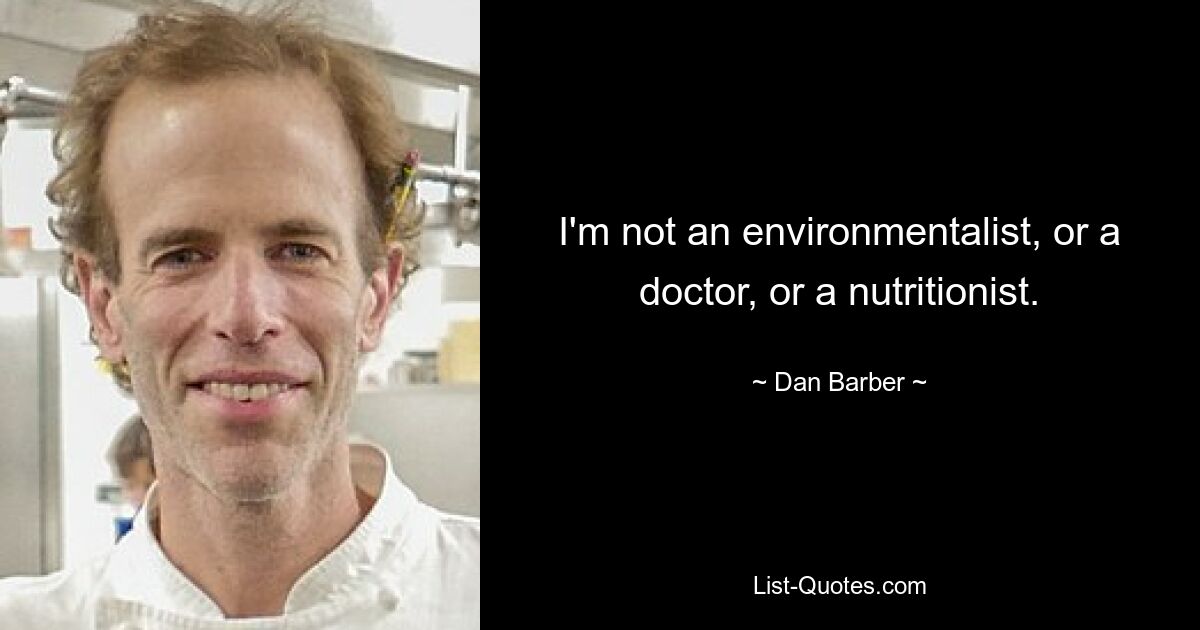 I'm not an environmentalist, or a doctor, or a nutritionist. — © Dan Barber