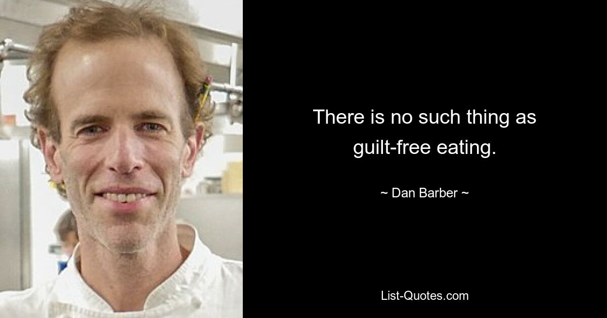 There is no such thing as guilt-free eating. — © Dan Barber