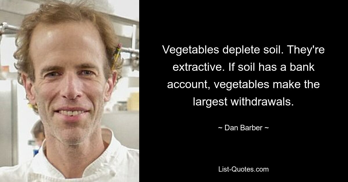 Vegetables deplete soil. They're extractive. If soil has a bank account, vegetables make the largest withdrawals. — © Dan Barber