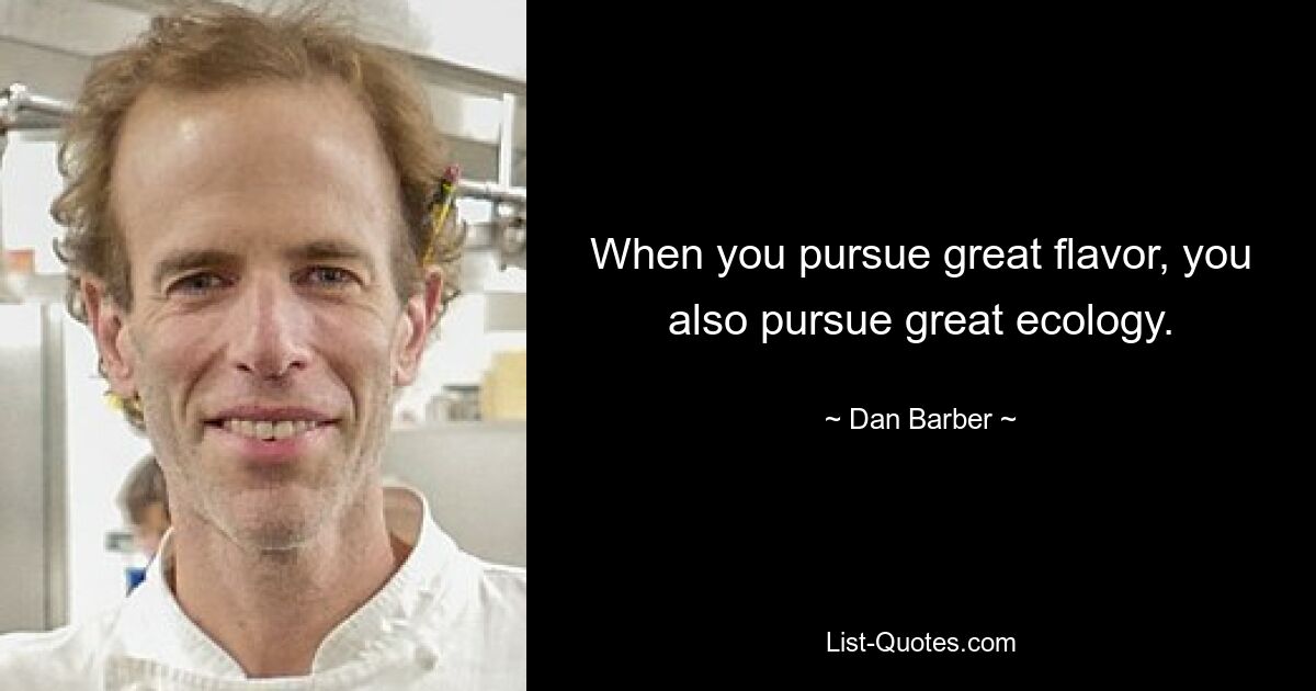 When you pursue great flavor, you also pursue great ecology. — © Dan Barber