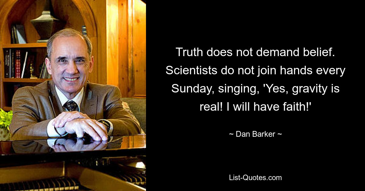 Truth does not demand belief. Scientists do not join hands every Sunday, singing, 'Yes, gravity is real! I will have faith!' — © Dan Barker