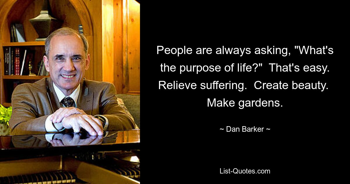 People are always asking, "What's the purpose of life?"  That's easy. Relieve suffering.  Create beauty.  Make gardens. — © Dan Barker