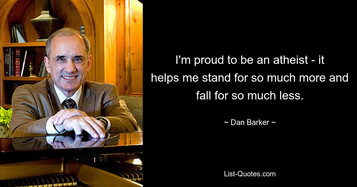 I'm proud to be an atheist - it helps me stand for so much more and fall for so much less. — © Dan Barker