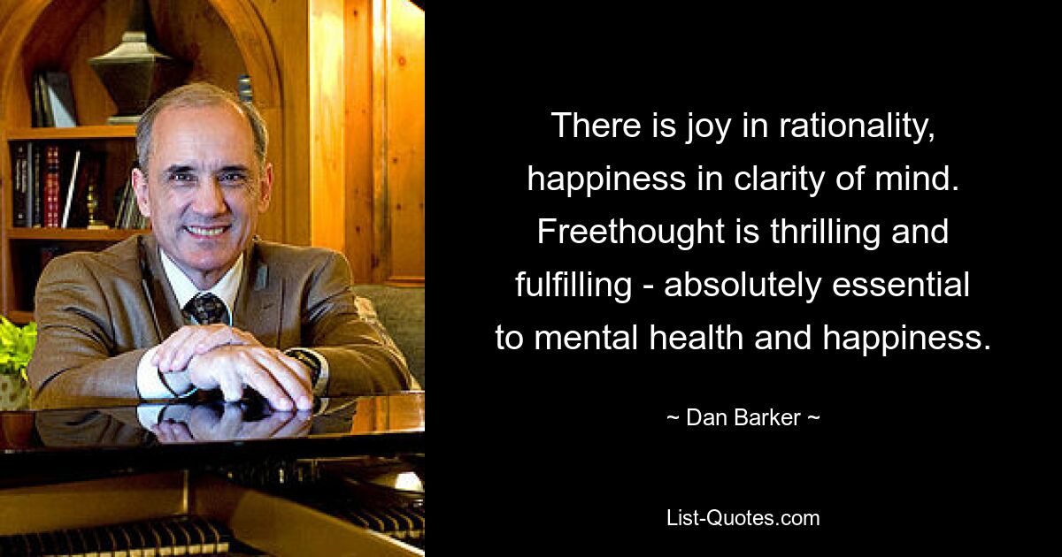 There is joy in rationality, happiness in clarity of mind. Freethought is thrilling and fulfilling - absolutely essential to mental health and happiness. — © Dan Barker