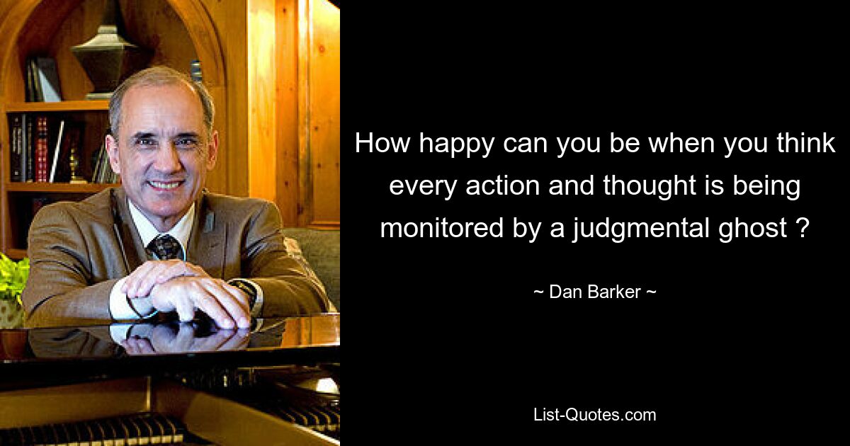 How happy can you be when you think every action and thought is being monitored by a judgmental ghost ? — © Dan Barker