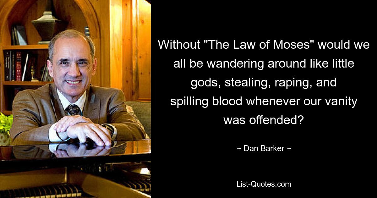 Without "The Law of Moses" would we all be wandering around like little gods, stealing, raping, and spilling blood whenever our vanity was offended? — © Dan Barker